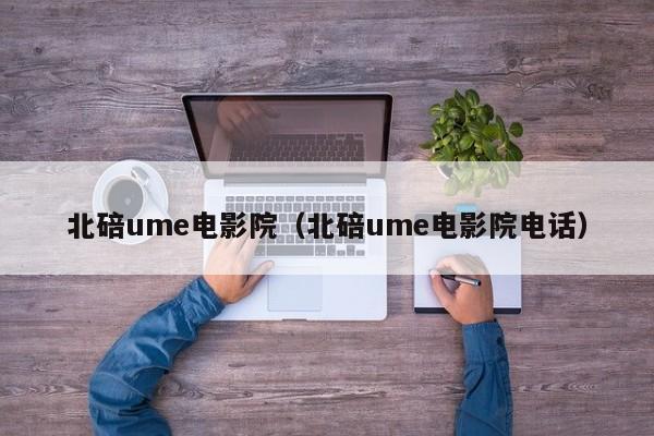 北碚ume电影院（北碚ume电影院电话）