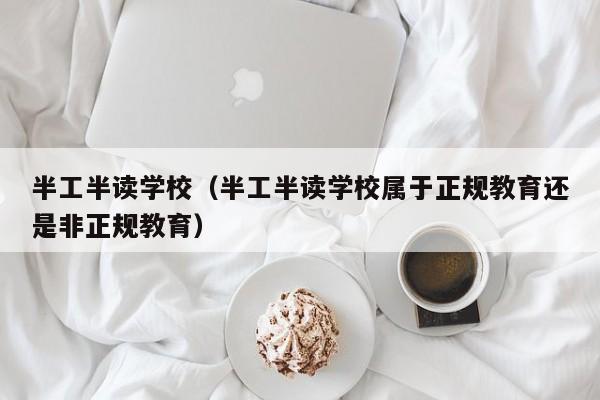 半工半读学校（半工半读学校属于正规教育还是非正规教育）