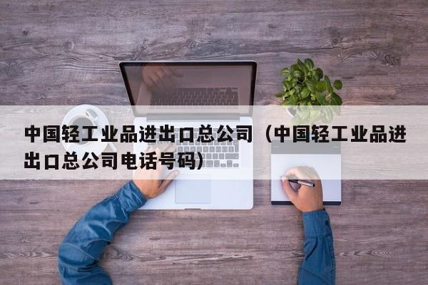 中国轻工业品进出口总公司（中国轻工业品进出口总公司电话号码）