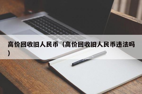 高价回收旧人民币（高价回收旧人民币违法吗）