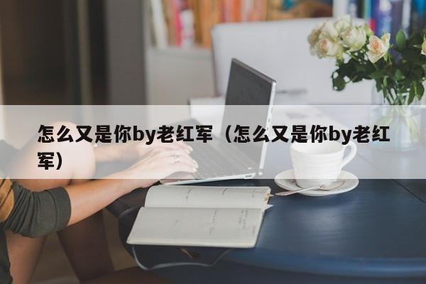 怎么又是你by老红军（怎么又是你by老红军）