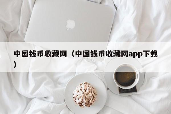 中国钱币收藏网（中国钱币收藏网app下载）