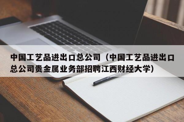 中国工艺品进出口总公司（中国工艺品进出口总公司贵金属业务部招聘江西财经大学）