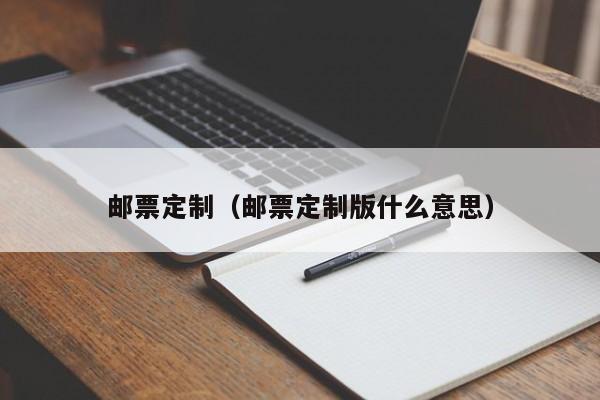 邮票定制（邮票定制版什么意思）