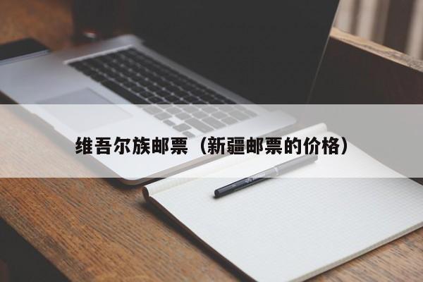 维吾尔族邮票（新疆邮票的价格）