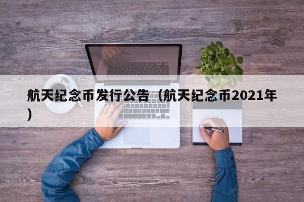 航天纪念币发行公告（航天纪念币2021年）