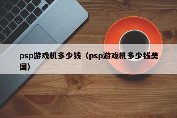 psp游戏机多少钱（psp游戏机多少钱美国）