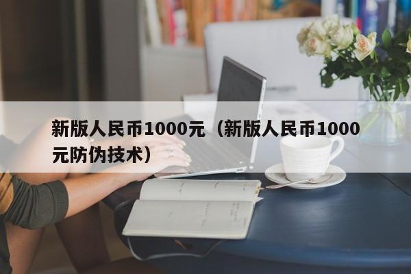 新版人民币1000元（新版人民币1000元防伪技术）