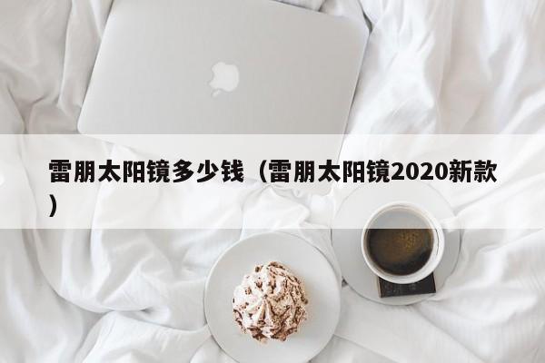 雷朋太阳镜多少钱（雷朋太阳镜2020新款）