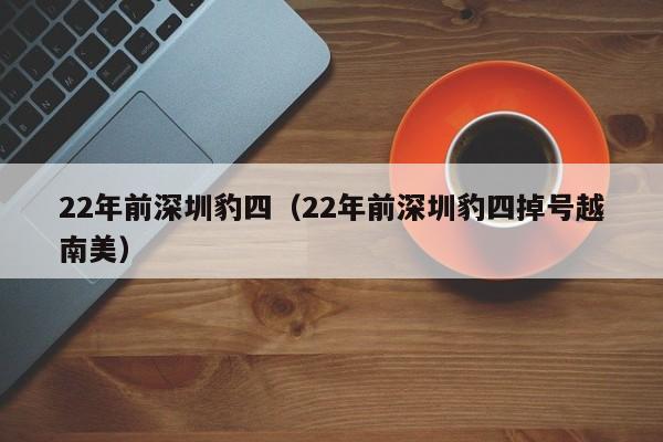 22年前深圳豹四（22年前深圳豹四掉号越南美）