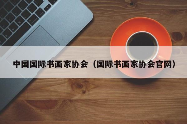 中国国际书画家协会（国际书画家协会官网）