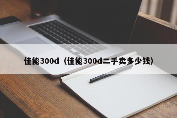 佳能300d（佳能300d二手卖多少钱）