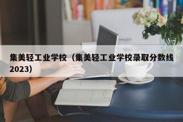 集美轻工业学校（集美轻工业学校录取分数线2023）