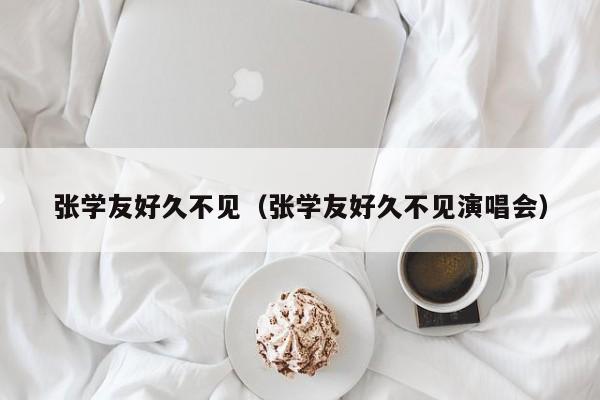 张学友好久不见（张学友好久不见演唱会）