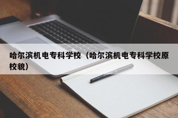 哈尔滨机电专科学校（哈尔滨机电专科学校原校貌）