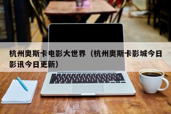 杭州奥斯卡电影大世界（杭州奥斯卡影城今日影讯今日更新）