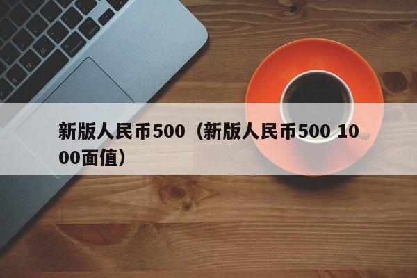 新版人民币500（新版人民币500 1000面值）