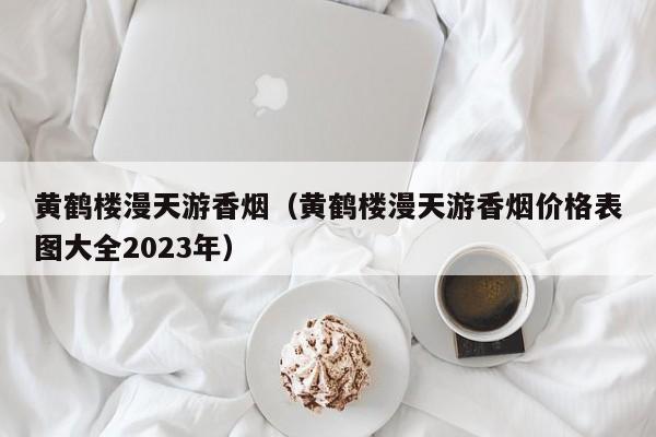 黄鹤楼漫天游香烟（黄鹤楼漫天游香烟价格表图大全2023年）